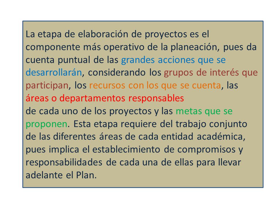 La etapa de elaboración de proyectos es el componente más operativo de la planeación, pues da cuenta puntual de las grandes acciones que se desarrollarán, considerando los grupos de interés que participan, los recursos con los que se cuenta, las áreas o departamentos responsables