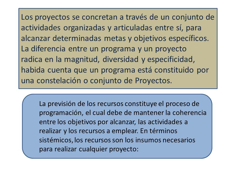 Los proyectos se concretan a través de un conjunto de actividades organizadas y articuladas entre sí, para alcanzar determinadas metas y objetivos específicos. La diferencia entre un programa y un proyecto