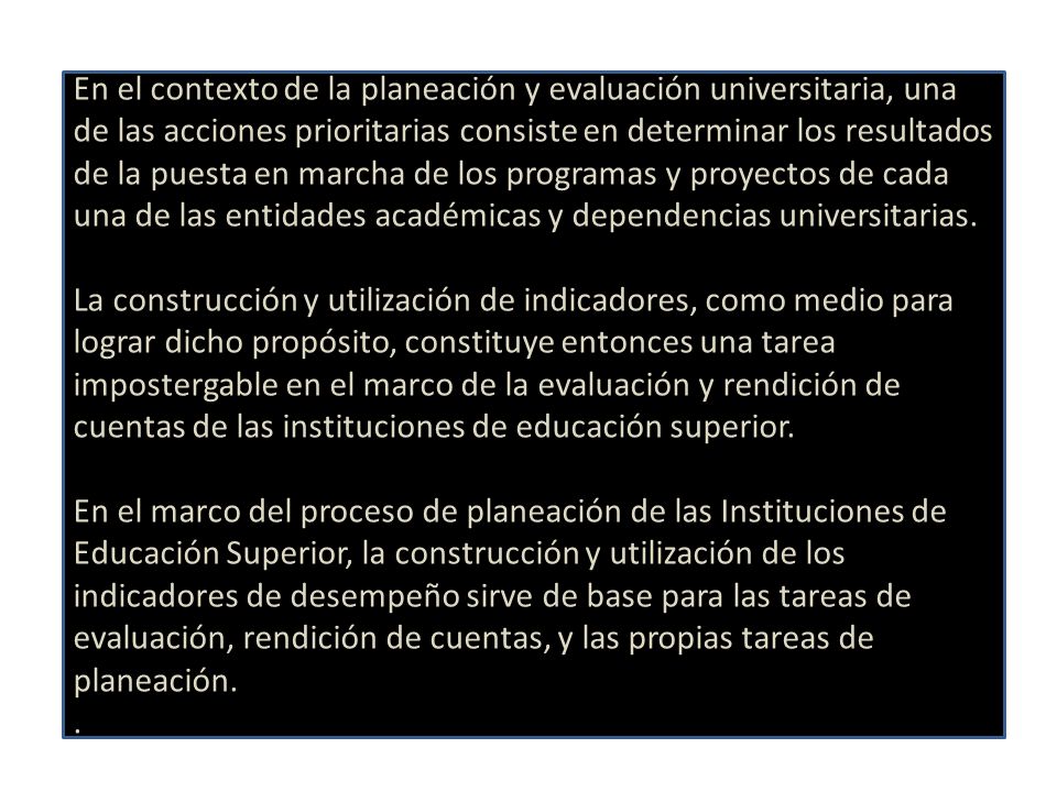 En el contexto de la planeación y evaluación universitaria, una de las acciones prioritarias consiste en determinar los resultados de la puesta en marcha de los programas y proyectos de cada una de las entidades académicas y dependencias universitarias.