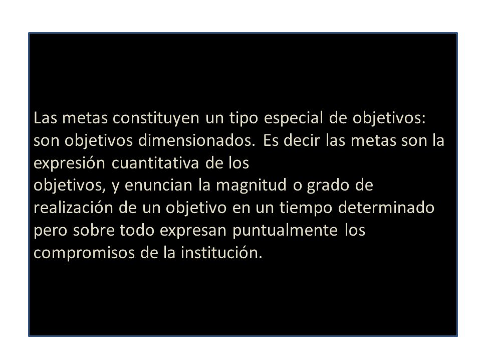 Las metas constituyen un tipo especial de objetivos: son objetivos dimensionados. Es decir las metas son la expresión cuantitativa de los