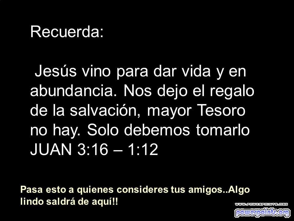 Recuerda: Jesús vino para dar vida y en abundancia. Nos dejo el regalo de la salvación, mayor Tesoro no hay. Solo debemos tomarlo.