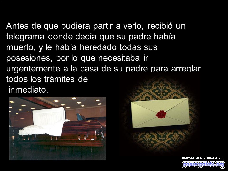 Antes de que pudiera partir a verlo, recibió un telegrama donde decía que su padre había muerto, y le había heredado todas sus posesiones, por lo que necesitaba ir urgentemente a la casa de su padre para arreglar todos los trámites de