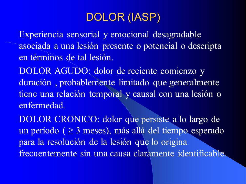 DOLOR (IASP) Experiencia sensorial y emocional desagradable asociada a una lesión presente o potencial o descripta en términos de tal lesión.