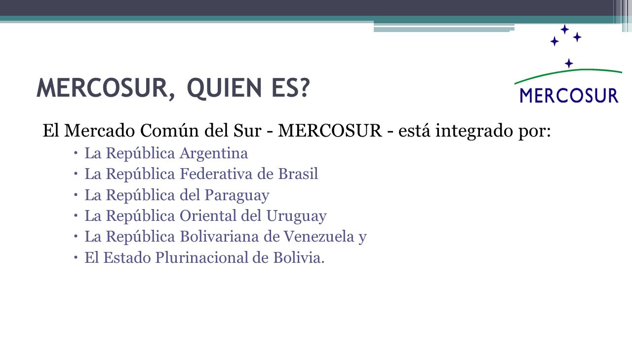 MERCOSUR, QUIEN ES El Mercado Común del Sur - MERCOSUR - está integrado por: La República Argentina.
