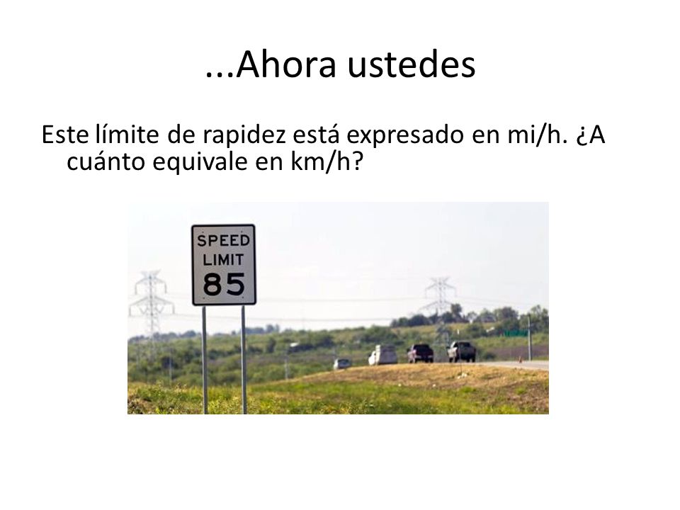 ...Ahora ustedes Este límite de rapidez está expresado en mi/h. ¿A cuánto equivale en km/h