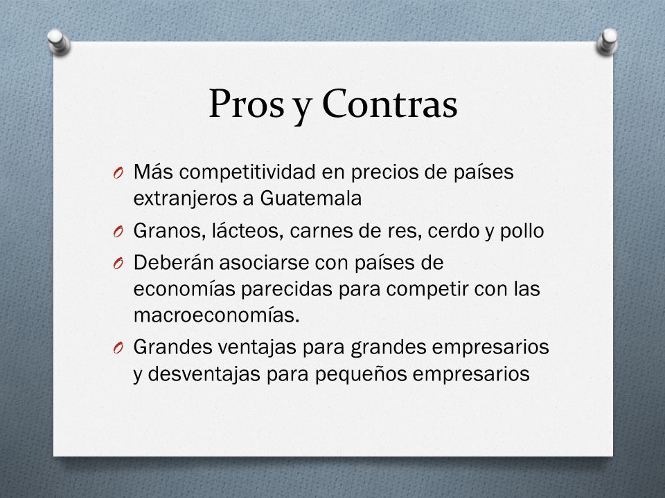 Pros y Contras Más competitividad en precios de países extranjeros a Guatemala. Granos, lácteos, carnes de res, cerdo y pollo.