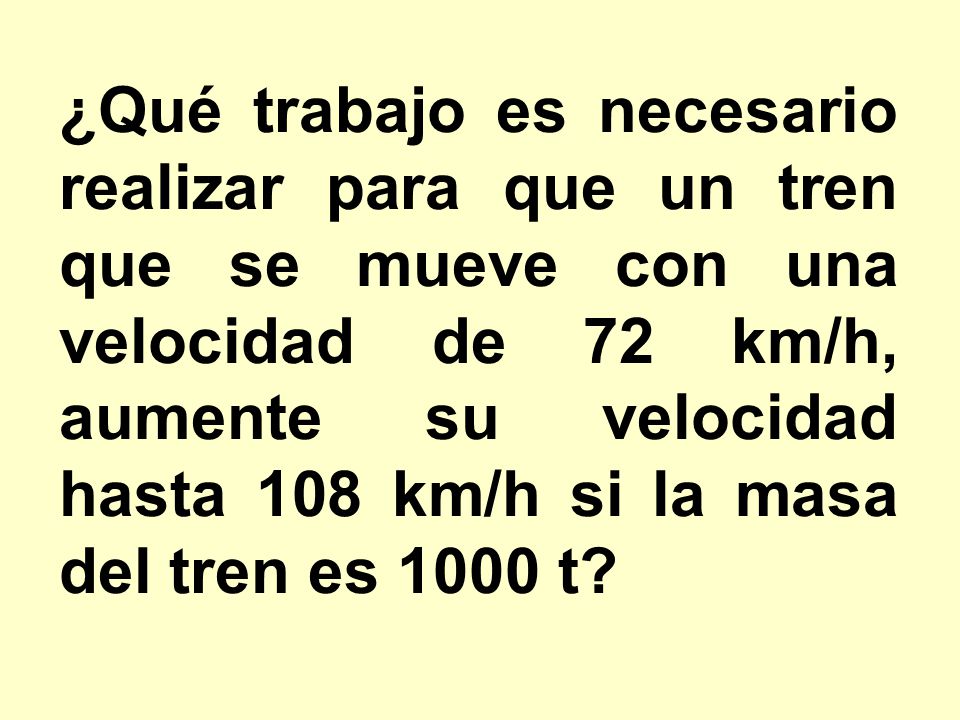 ¿Qué trabajo es necesario realizar para que un tren que se mueve con una velocidad de 72 km/h, aumente su velocidad hasta 108 km/h si la masa del tren es 1000 t