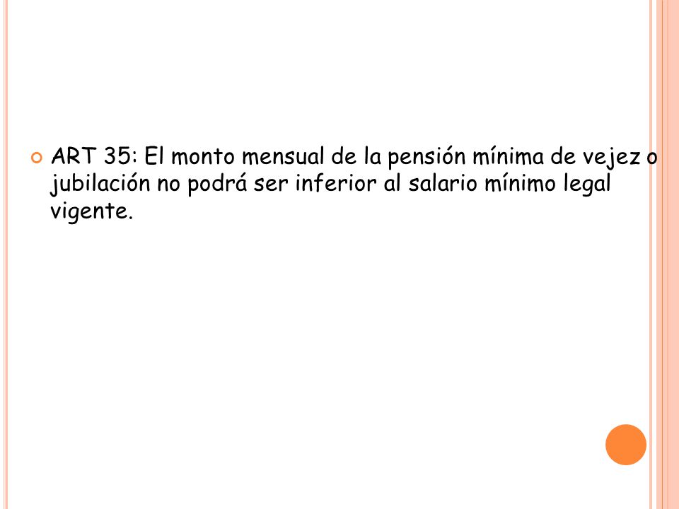 ART 35: El monto mensual de la pensión mínima de vejez o jubilación no podrá ser inferior al salario mínimo legal vigente.