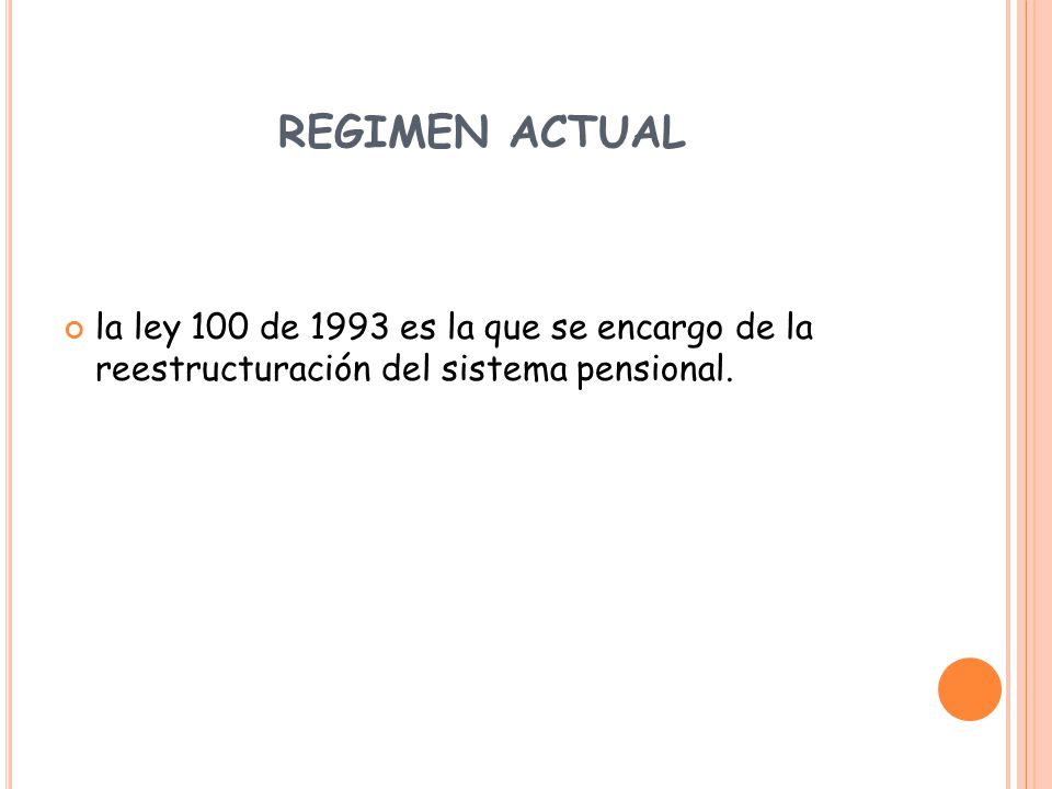 REGIMEN ACTUAL la ley 100 de 1993 es la que se encargo de la reestructuración del sistema pensional.