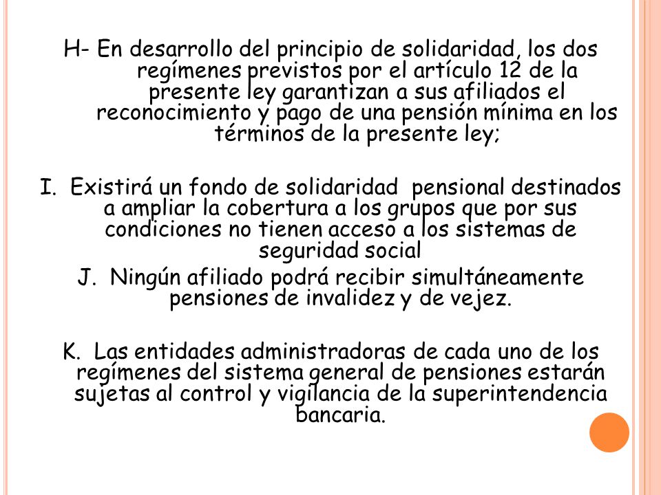 H- En desarrollo del principio de solidaridad, los dos regímenes previstos por el artículo 12 de la presente ley garantizan a sus afiliados el reconocimiento y pago de una pensión mínima en los términos de la presente ley;