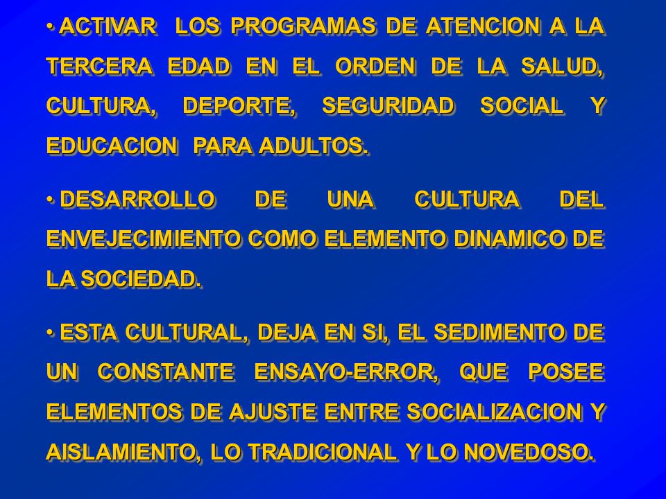 ACTIVAR LOS PROGRAMAS DE ATENCION A LA TERCERA EDAD EN EL ORDEN DE LA SALUD, CULTURA, DEPORTE, SEGURIDAD SOCIAL Y EDUCACION PARA ADULTOS.