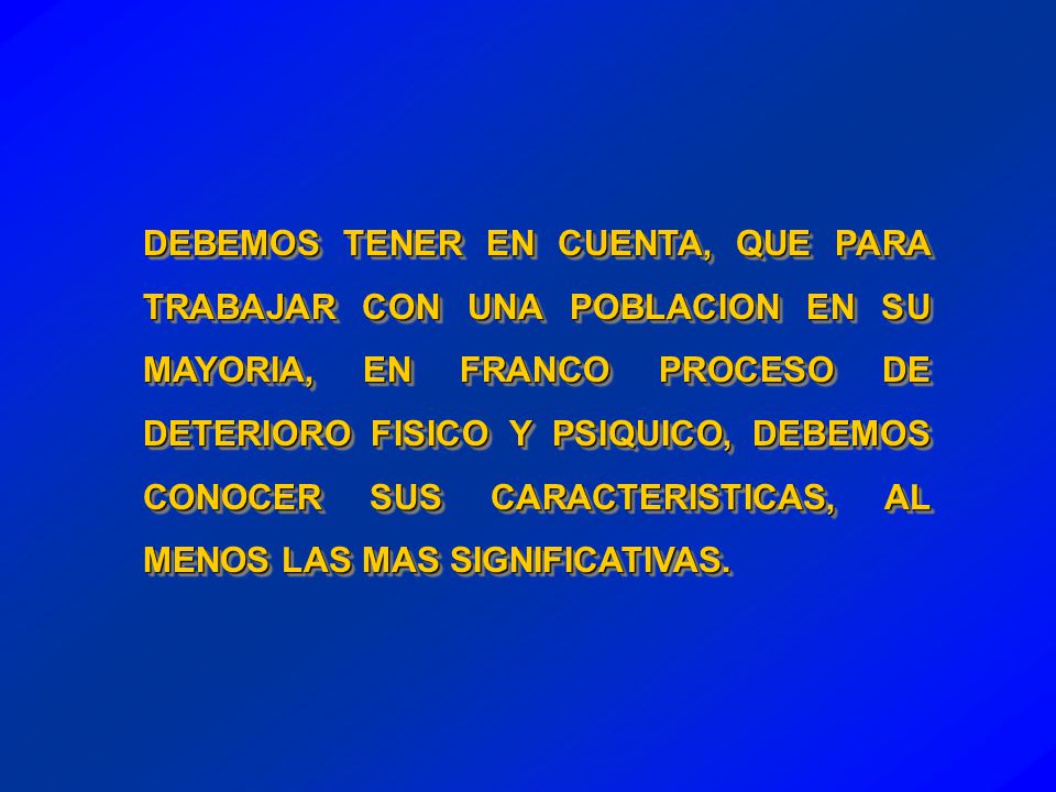 DEBEMOS TENER EN CUENTA, QUE PARA TRABAJAR CON UNA POBLACION EN SU MAYORIA, EN FRANCO PROCESO DE DETERIORO FISICO Y PSIQUICO, DEBEMOS CONOCER SUS CARACTERISTICAS, AL MENOS LAS MAS SIGNIFICATIVAS.