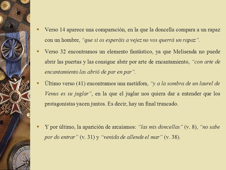 Verso 14 aparece una comparación, en la que la doncella compara a un rapaz con un hombre, que si os esperáis a vejez no vos querrá un rapaz .