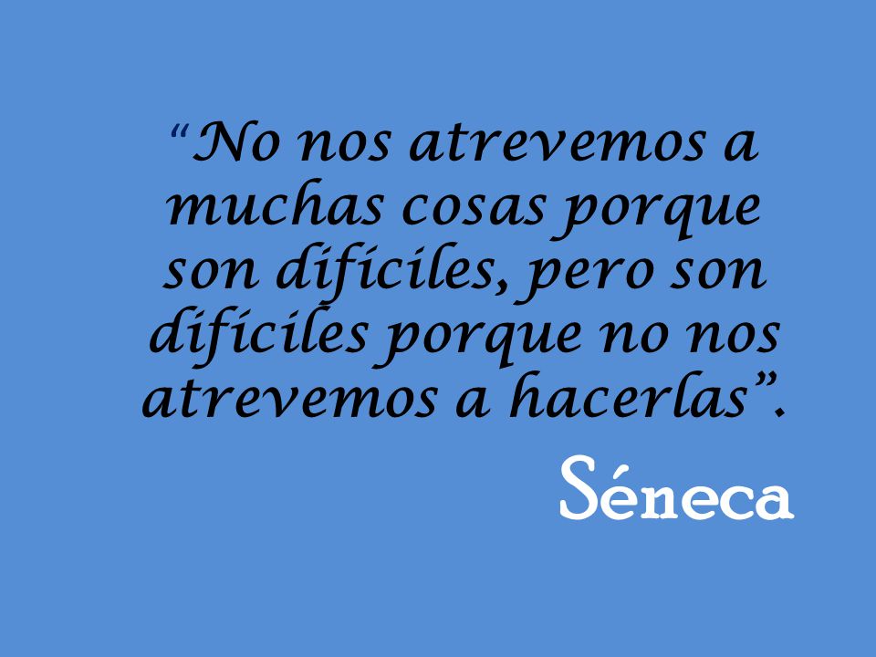No nos atrevemos a muchas cosas porque son difíciles, pero son difíciles porque no nos atrevemos a hacerlas .