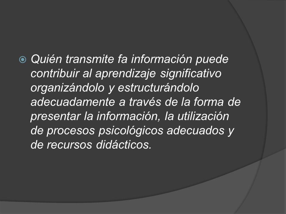 Quién transmite fa información puede contribuir al aprendizaje significativo organizándolo y estructurándolo adecuadamente a través de la forma de presentar la información, la utilización de procesos psicológicos adecuados y de recursos didácticos.