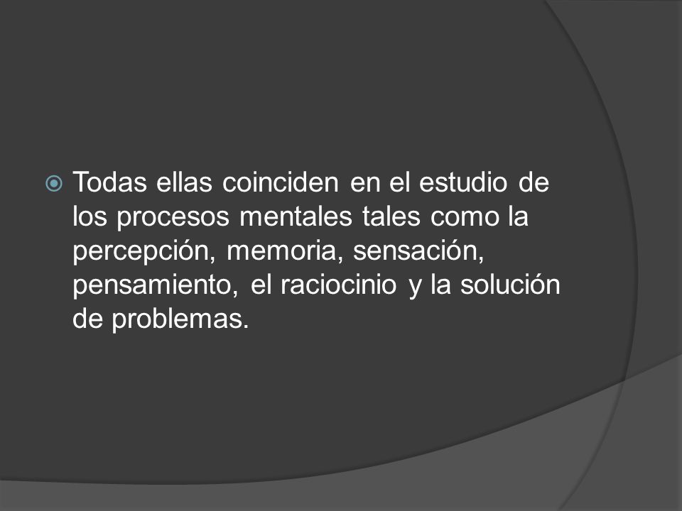 Todas ellas coinciden en el estudio de los procesos mentales tales como la percepción, memoria, sensación, pensamiento, el raciocinio y la solución de problemas.