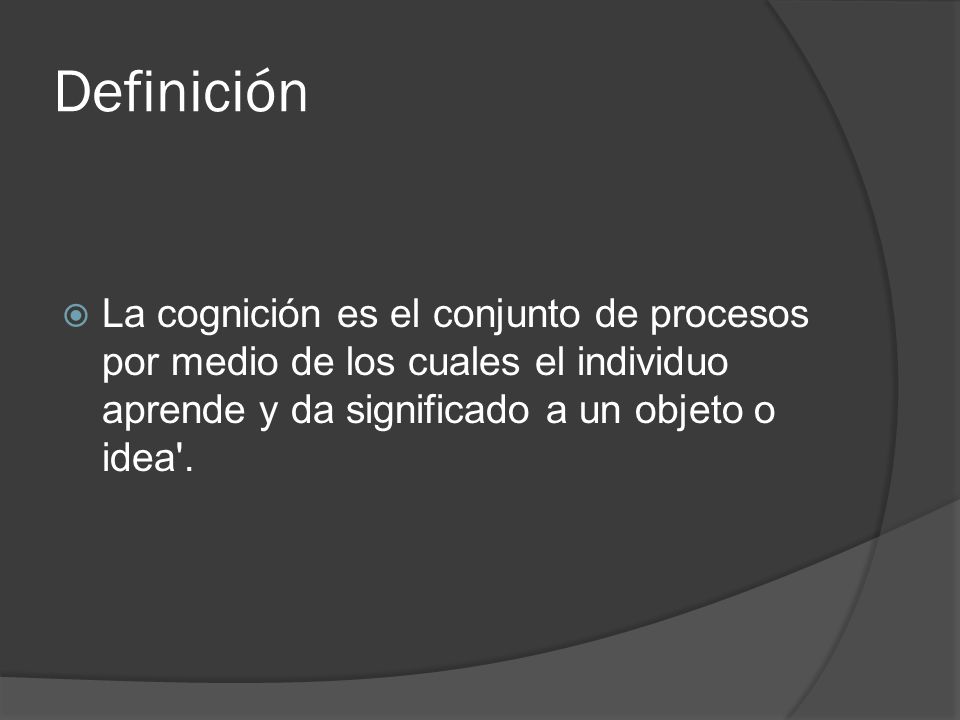 Definición La cognición es el conjunto de procesos por medio de los cuales el individuo aprende y da significado a un objeto o idea .