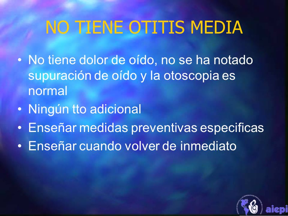 NO TIENE OTITIS MEDIA No tiene dolor de oído, no se ha notado supuración de oído y la otoscopia es normal.