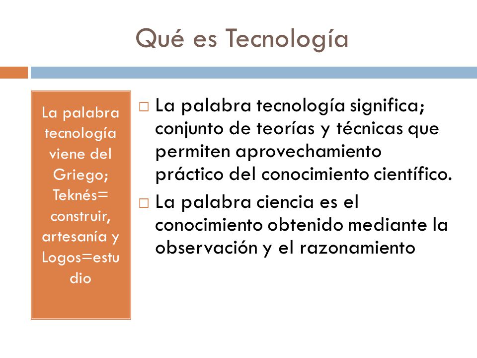 Qué es Tecnología La palabra tecnología viene del Griego; Teknés= construir, artesanía y Logos=estu dio.