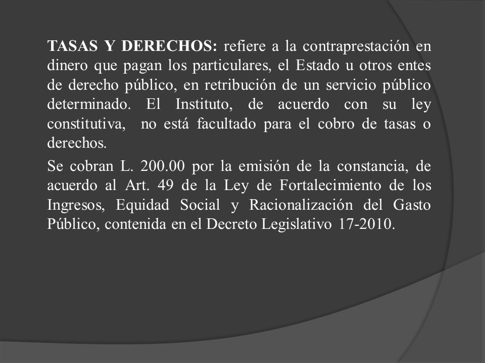TASAS Y DERECHOS: refiere a la contraprestación en dinero que pagan los particulares, el Estado u otros entes de derecho público, en retribución de un servicio público determinado.