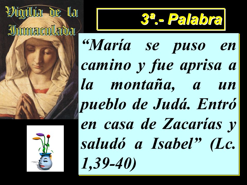 3ª.- Palabra María se puso en camino y fue aprisa a la montaña, a un pueblo de Judá.