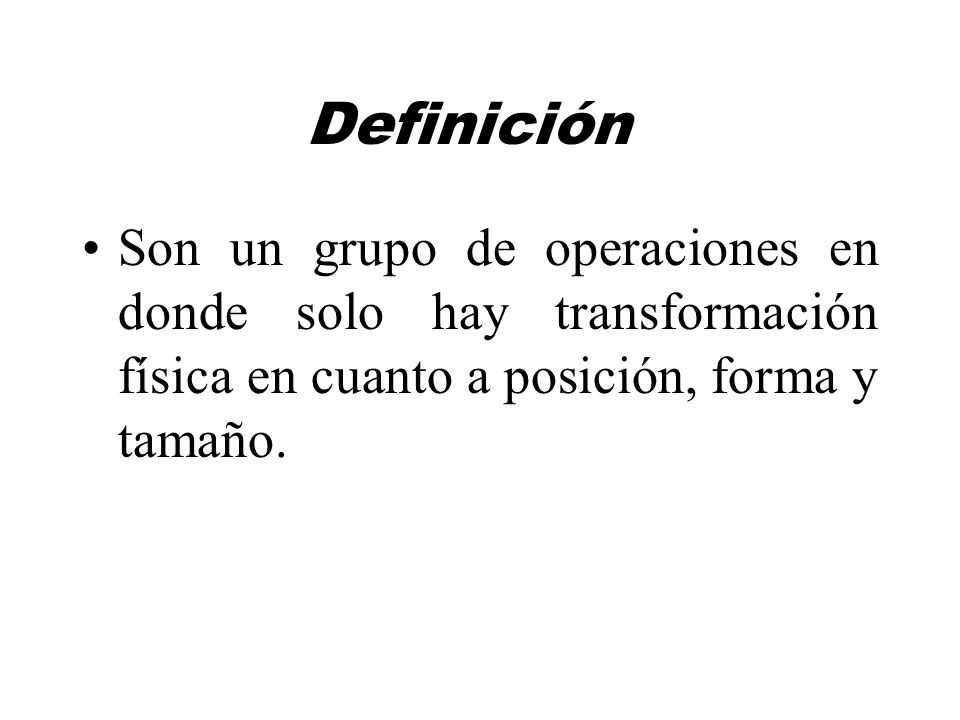 Definición Son un grupo de operaciones en donde solo hay transformación física en cuanto a posición, forma y tamaño.