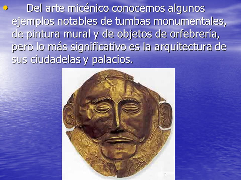 Del arte micénico conocemos algunos ejemplos notables de tumbas monumentales, de pintura mural y de objetos de orfebrería, pero lo más significativo es la arquitectura de sus ciudadelas y palacios.