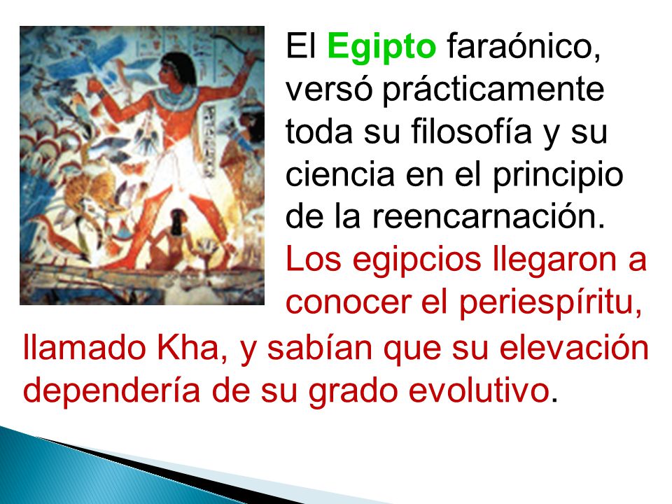 El Egipto faraónico, versó prácticamente toda su filosofía y su ciencia en el principio de la reencarnación. Los egipcios llegaron a conocer el periespíritu,