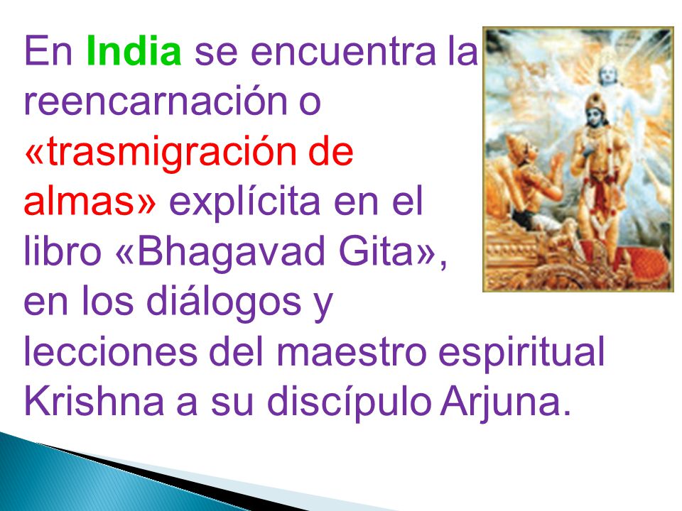 En India se encuentra la reencarnación o «trasmigración de almas» explícita en el libro «Bhagavad Gita», en los diálogos y