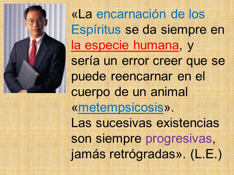 «La encarnación de los Espíritus se da siempre en la especie humana, y sería un error creer que se puede reencarnar en el cuerpo de un animal «metempsicosis».