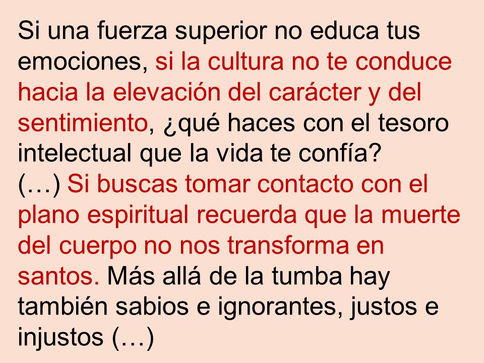 Si una fuerza superior no educa tus emociones, si la cultura no te conduce hacia la elevación del carácter y del sentimiento, ¿qué haces con el tesoro intelectual que la vida te confía