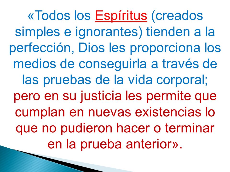 «Todos los Espíritus (creados simples e ignorantes) tienden a la perfección, Dios les proporciona los medios de conseguirla a través de las pruebas de la vida corporal;