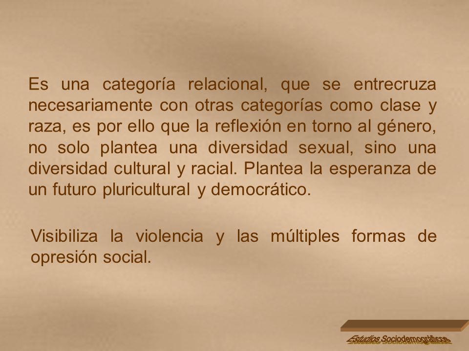 Es una categoría relacional, que se entrecruza necesariamente con otras categorías como clase y raza, es por ello que la reflexión en torno al género, no solo plantea una diversidad sexual, sino una diversidad cultural y racial. Plantea la esperanza de un futuro pluricultural y democrático.