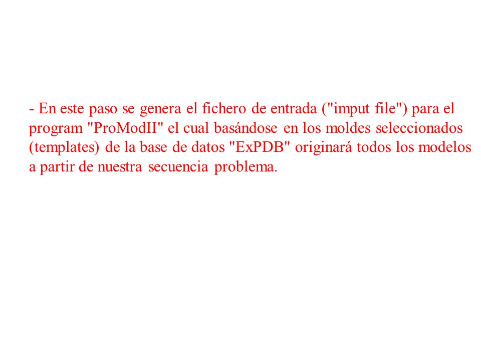 - En este paso se genera el fichero de entrada ( imput file ) para el program ProModII el cual basándose en los moldes seleccionados (templates) de la base de datos ExPDB originará todos los modelos a partir de nuestra secuencia problema.