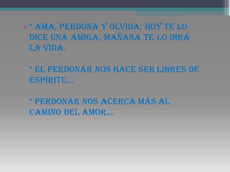 * Ama, perdona y olvida; hoy te lo dice una amiga, mañana te lo dirá la vida.
