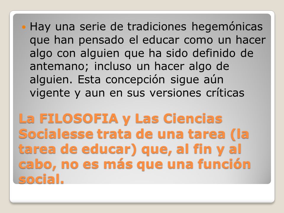 Hay una serie de tradiciones hegemónicas que han pensado el educar como un hacer algo con alguien que ha sido definido de antemano; incluso un hacer algo de alguien. Esta concepción sigue aún vigente y aun en sus versiones críticas