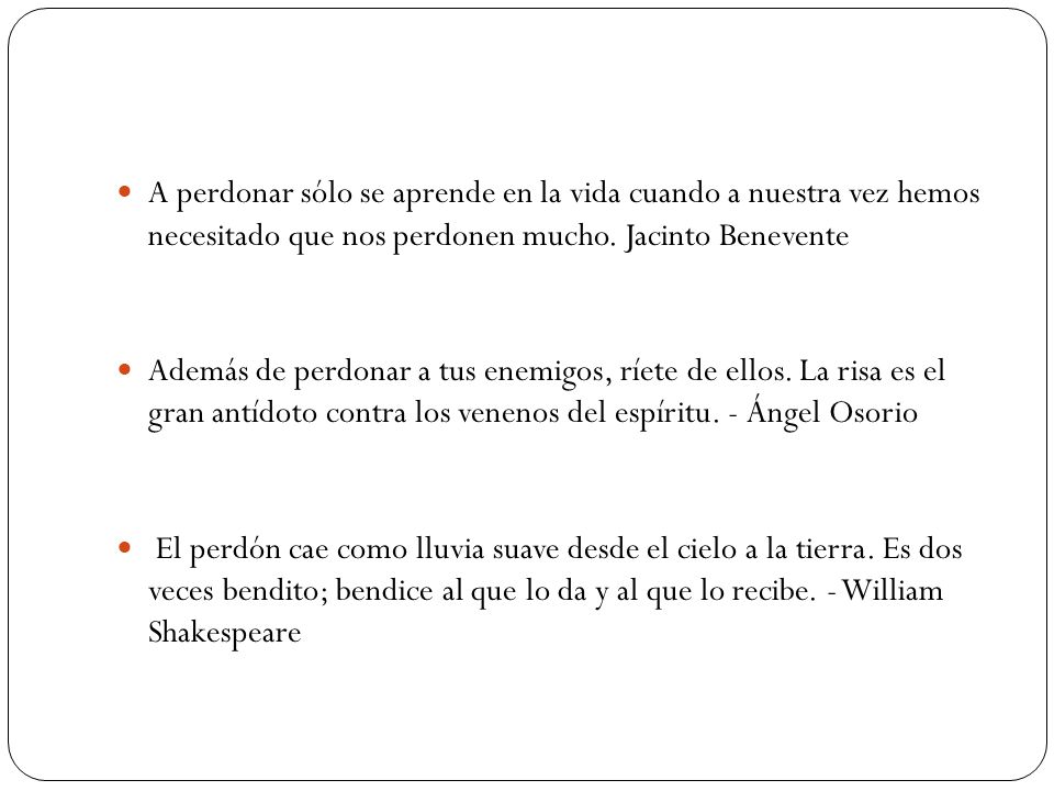 A perdonar sólo se aprende en la vida cuando a nuestra vez hemos necesitado que nos perdonen mucho. Jacinto Benevente