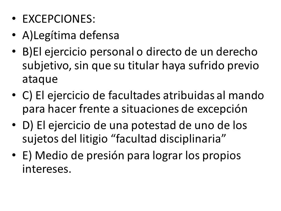 EXCEPCIONES: A)Legítima defensa. B)El ejercicio personal o directo de un derecho subjetivo, sin que su titular haya sufrido previo ataque.