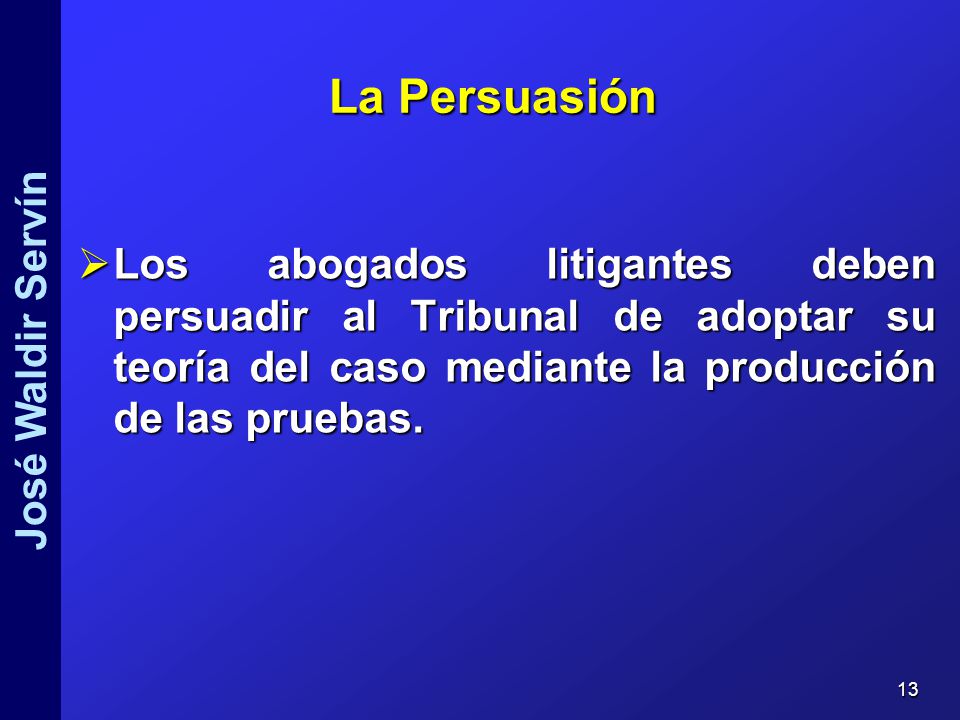 La Persuasión Los abogados litigantes deben persuadir al Tribunal de adoptar su teoría del caso mediante la producción de las pruebas.