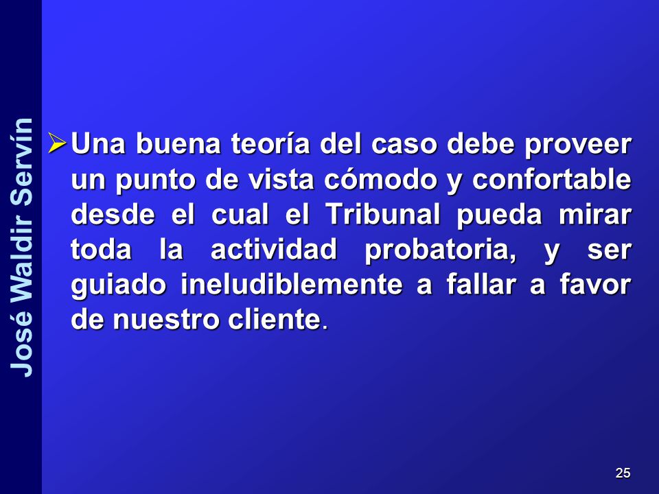 Una buena teoría del caso debe proveer un punto de vista cómodo y confortable desde el cual el Tribunal pueda mirar toda la actividad probatoria, y ser guiado ineludiblemente a fallar a favor de nuestro cliente.