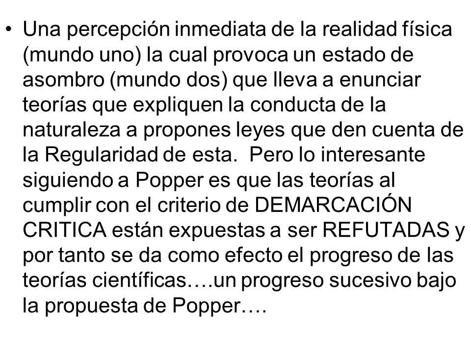 Una percepción inmediata de la realidad física (mundo uno) la cual provoca un estado de asombro (mundo dos) que lleva a enunciar teorías que expliquen la conducta de la naturaleza a propones leyes que den cuenta de la Regularidad de esta.