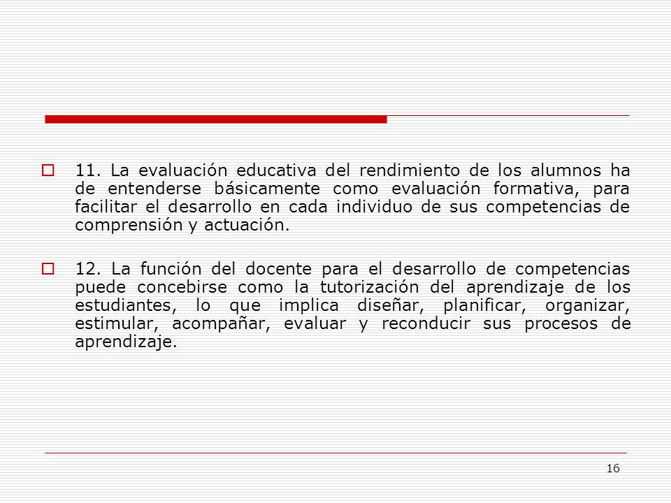 11. La evaluación educativa del rendimiento de los alumnos ha de entenderse básicamente como evaluación formativa, para facilitar el desarrollo en cada individuo de sus competencias de comprensión y actuación.