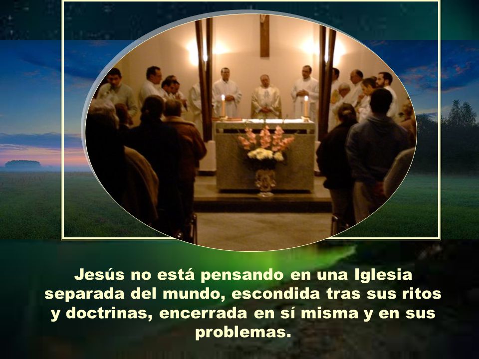 Jesús no está pensando en una Iglesia separada del mundo, escondida tras sus ritos y doctrinas, encerrada en sí misma y en sus problemas.