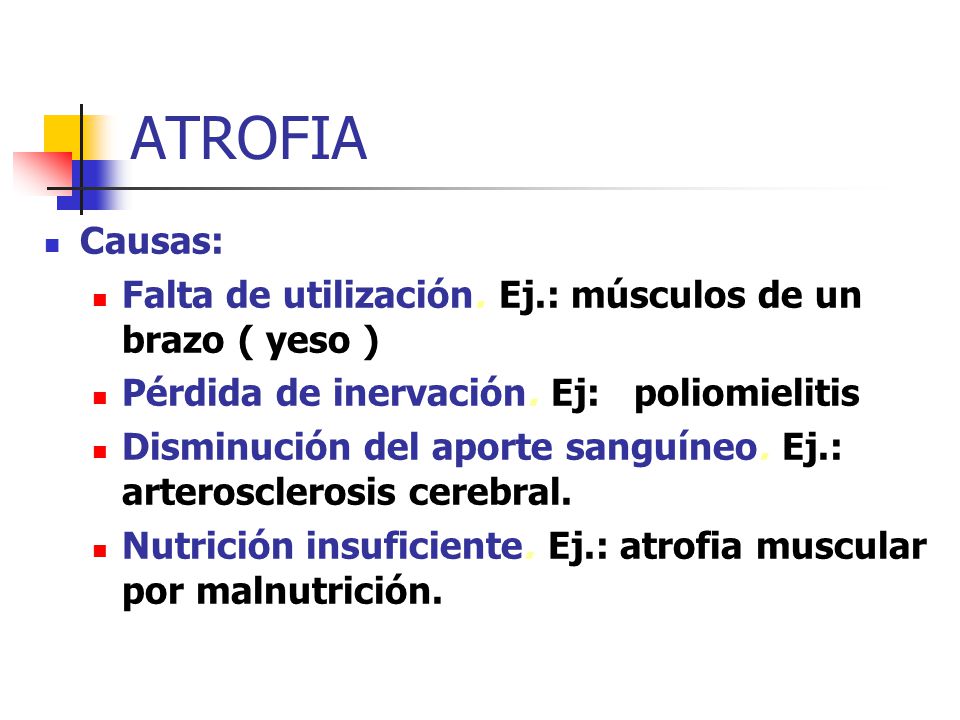 ATROFIA Causas: Falta de utilización. Ej.: músculos de un brazo ( yeso ) Pérdida de inervación. Ej: poliomielitis.