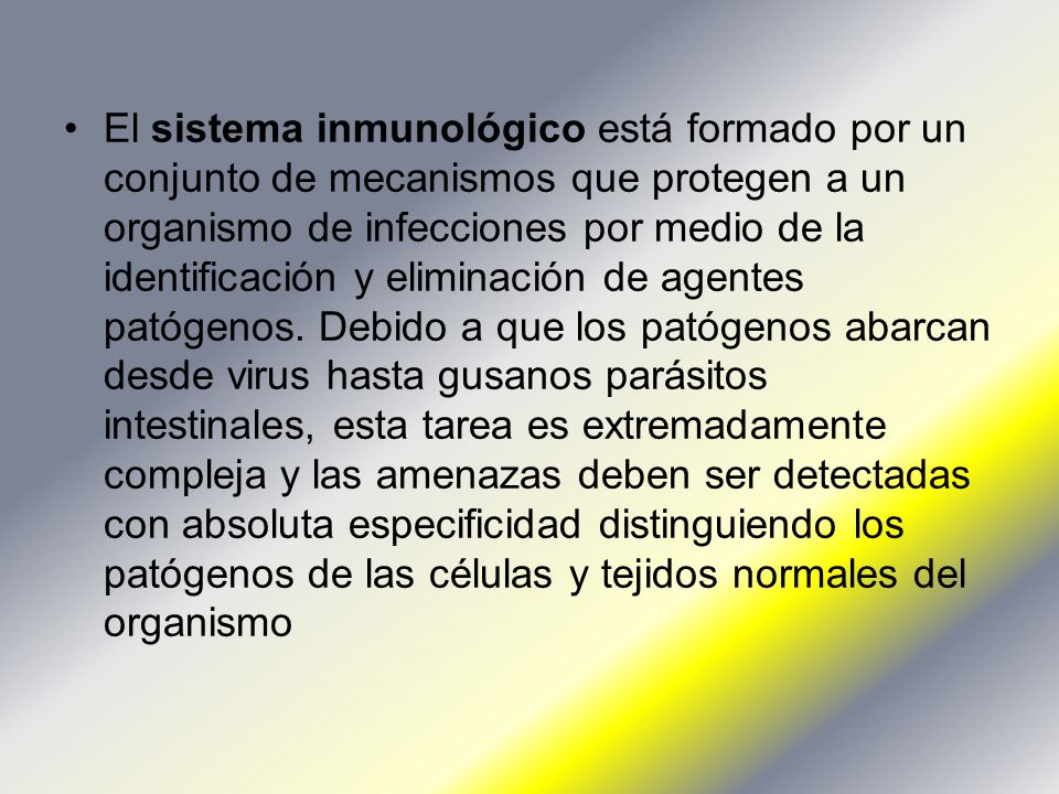 El sistema inmunológico está formado por un conjunto de mecanismos que protegen a un organismo de infecciones por medio de la identificación y eliminación de agentes patógenos.