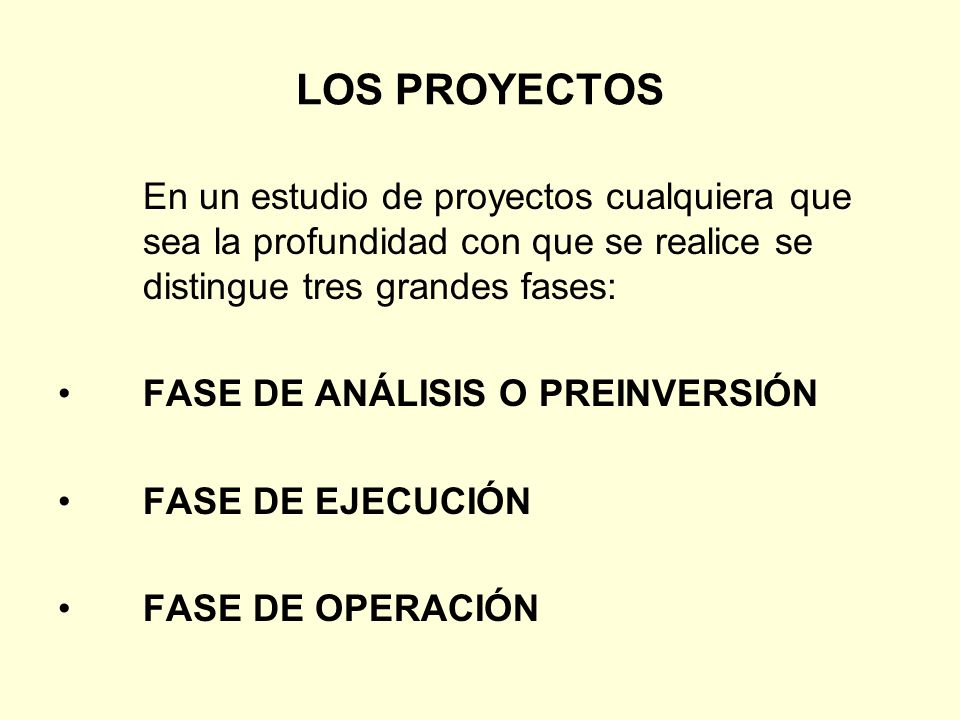 LOS PROYECTOS En un estudio de proyectos cualquiera que sea la profundidad con que se realice se distingue tres grandes fases: