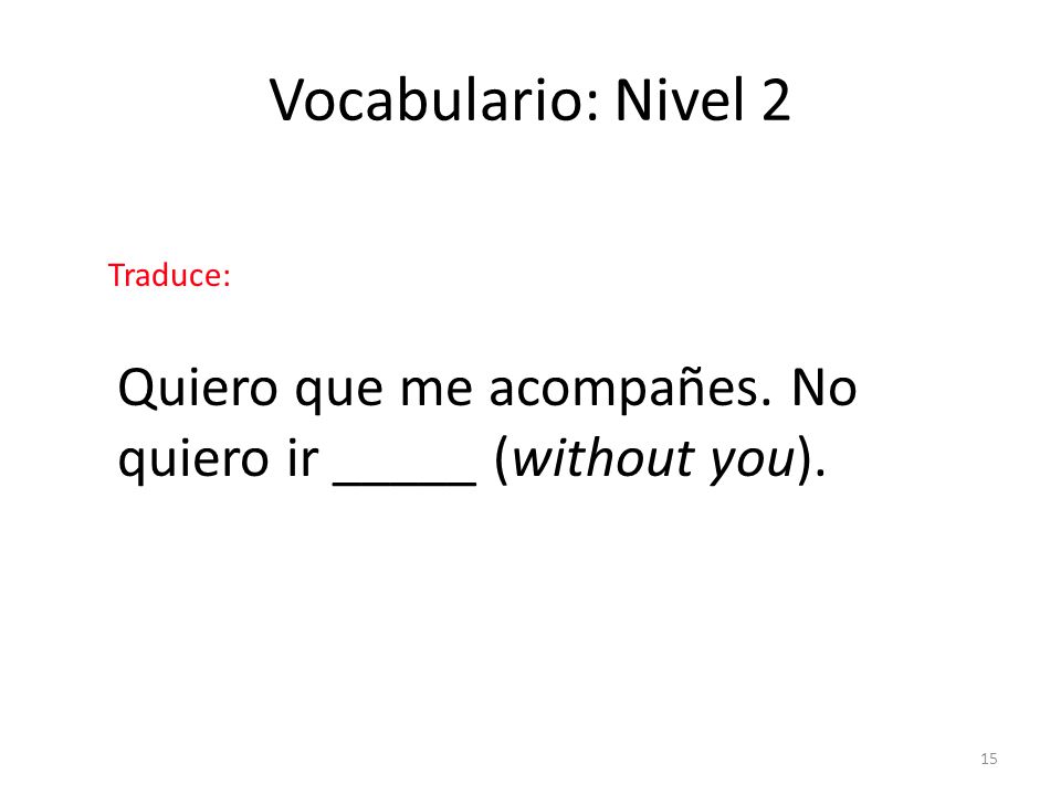 Vocabulario: Nivel 2 Traduce: Quiero que me acompañes. No quiero ir _____ (without you). answer: sin.