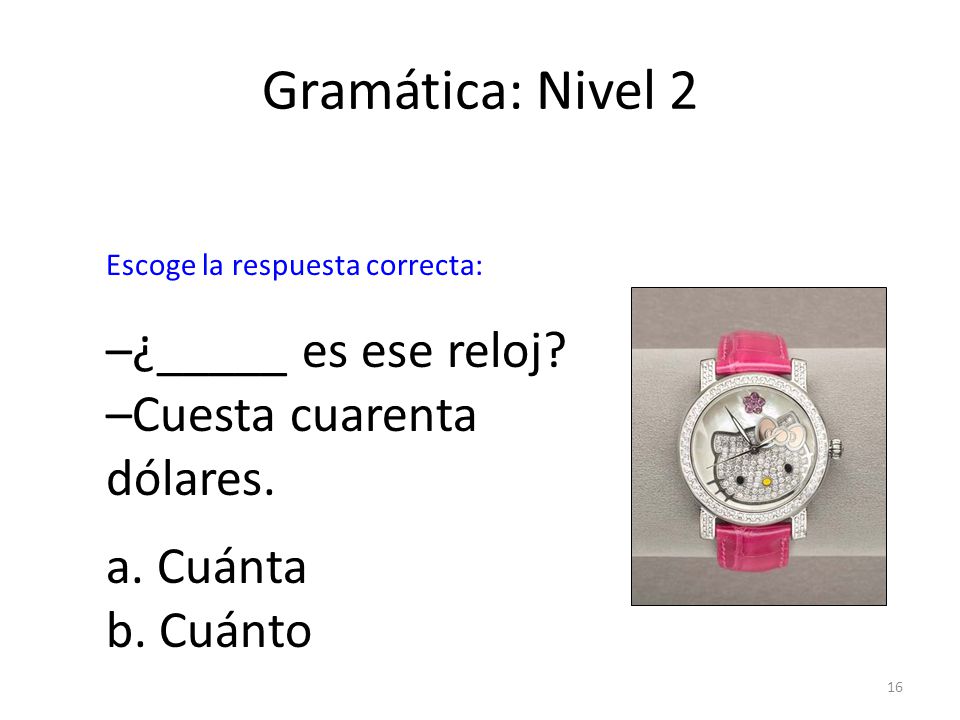 Gramática: Nivel 2 –¿_____ es ese reloj –Cuesta cuarenta dólares.