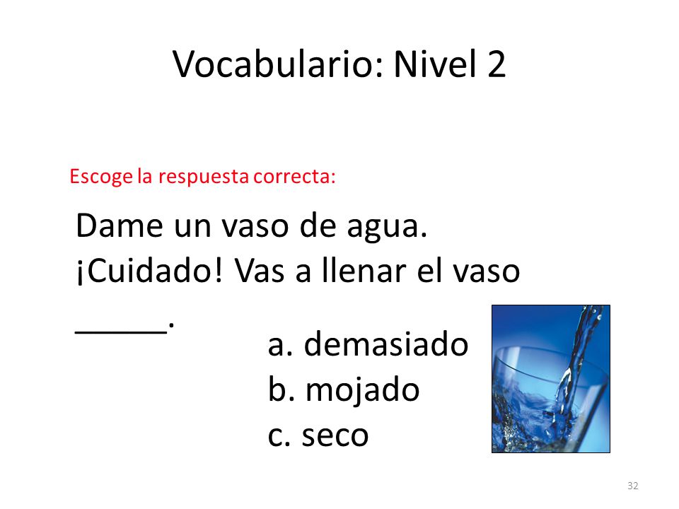 Vocabulario: Nivel 2 Escoge la respuesta correcta: Dame un vaso de agua. ¡Cuidado! Vas a llenar el vaso _____.