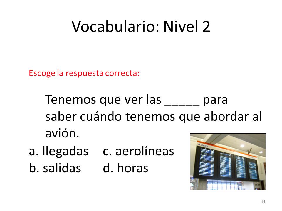 Vocabulario: Nivel 2 Escoge la respuesta correcta: Tenemos que ver las _____ para saber cuándo tenemos que abordar al avión.